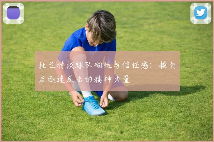 杜兰特谈球队韧性与信任感：挨打后迅速反击的精神力量