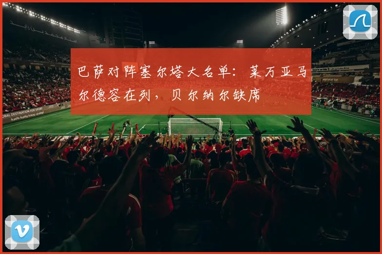 巴萨对阵塞尔塔大名单：莱万亚马尔德容在列，贝尔纳尔缺席