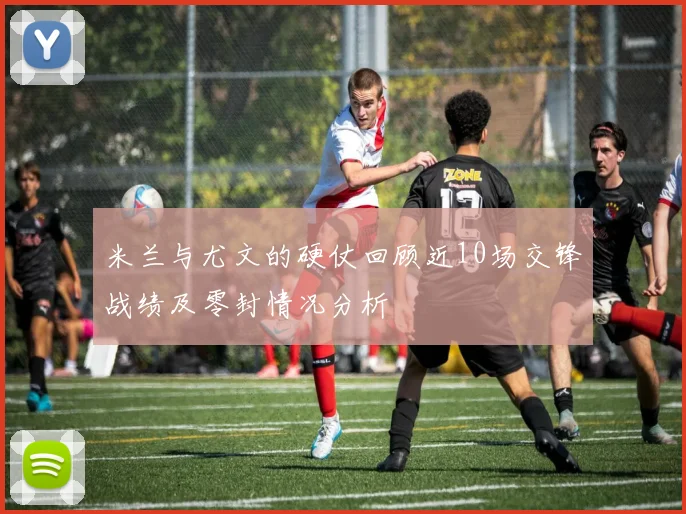 米兰与尤文的硬仗回顾近10场交锋战绩及零封情况分析