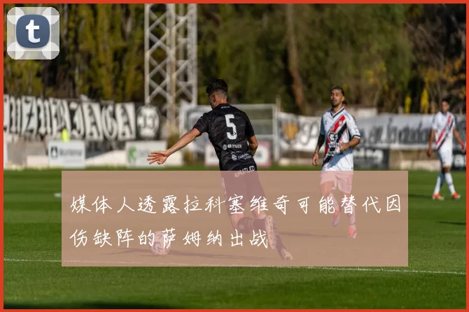 媒体人透露拉科塞维奇可能替代因伤缺阵的萨姆纳出战