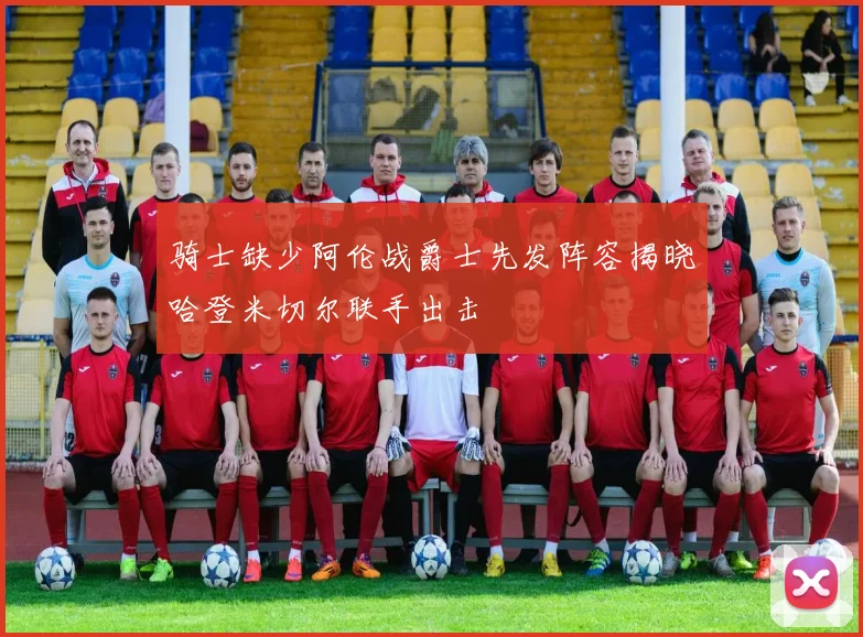 骑士缺少阿伦战爵士先发阵容揭晓哈登米切尔联手出击