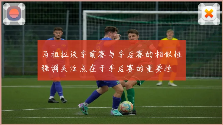 马祖拉谈季前赛与季后赛的相似性强调关注点在于季后赛的重要性
