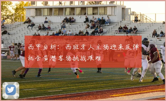 西甲分析：西班牙人主场迎来反弹机会黄潜客场挑战艰难