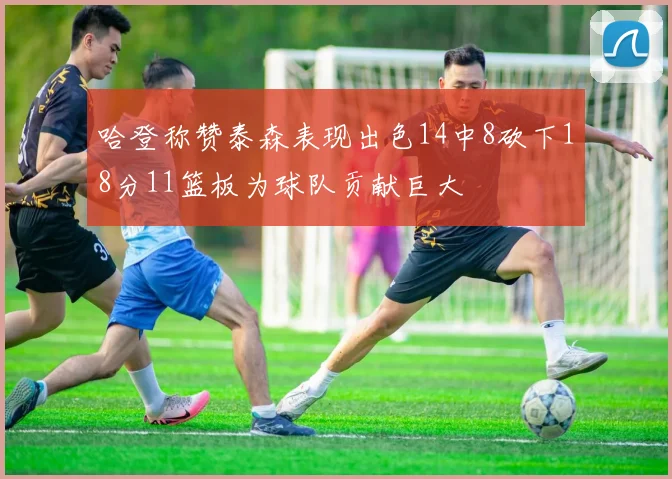 哈登称赞泰森表现出色14中8砍下18分11篮板为球队贡献巨大