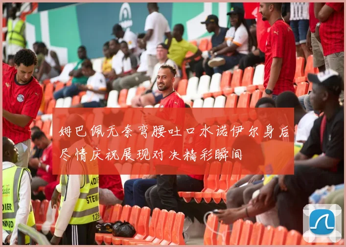 姆巴佩无奈弯腰吐口水诺伊尔身后尽情庆祝展现对决精彩瞬间