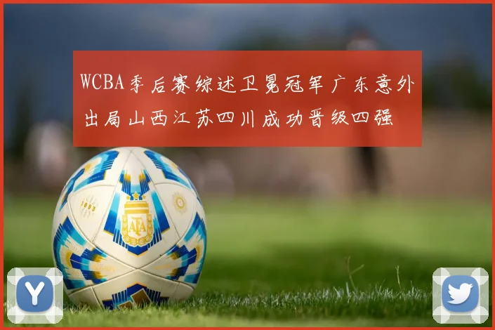 WCBA季后赛综述卫冕冠军广东意外出局山西江苏四川成功晋级四强