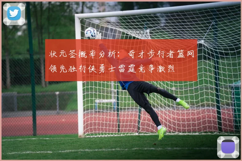 状元签概率分析：奇才步行者篮网领先独行侠勇士雷霆竞争激烈