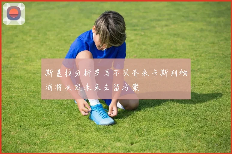 斯基拉分析罗马不买齐米卡斯利物浦将决定未来去留方案