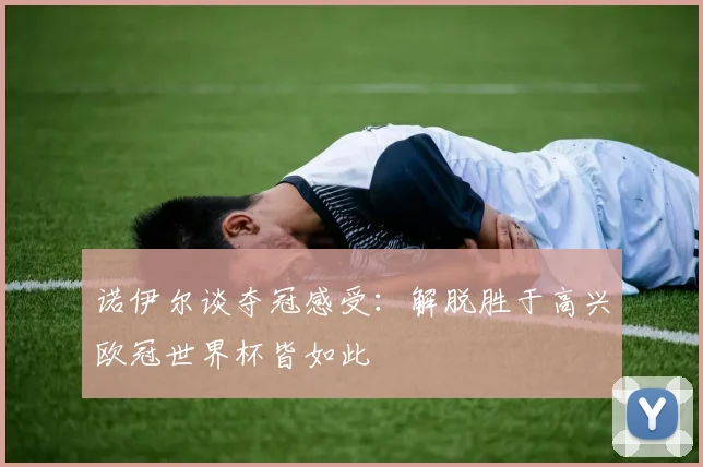 诺伊尔谈夺冠感受：解脱胜于高兴欧冠世界杯皆如此