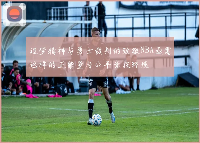 追梦精神与勇士裁判的致敬NBA亟需这样的正能量与公平竞技环境