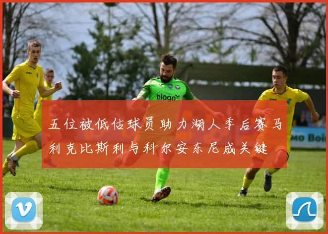 五位被低估球员助力湖人季后赛马利克比斯利与科尔安东尼成关键