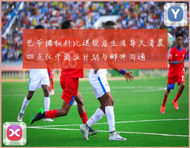 巴爷揭秘科比退役后生活每天清晨四点忙于商业计划与邮件沟通