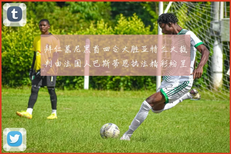 拜仁慕尼黑首回合大胜亚特兰大裁判由法国人巴斯蒂恩执法精彩纷呈