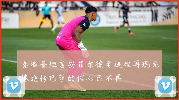 克洛普坦言安菲尔德奇迹难再现无缘逆转巴萨的信心已不再