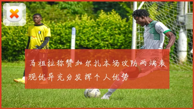 马祖拉称赞加尔扎本场攻防两端表现优异充分发挥个人优势