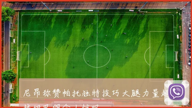 尼昂称赞帕托独特技巧大腿力量超越姆巴佩令人惊叹