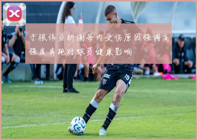 于根伟分析谢蒂内受伤原因强调高强度奔跑对球员健康影响