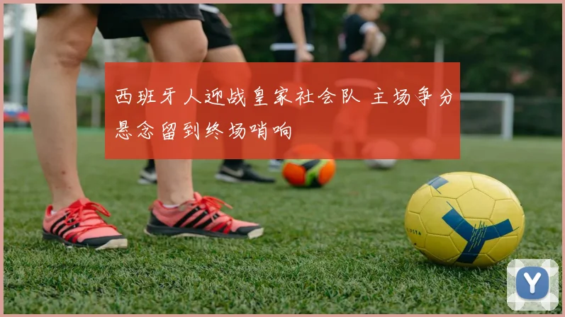西班牙人迎战皇家社会队 主场争分悬念留到终场哨响