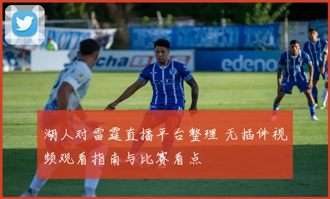 湖人对雷霆直播平台整理 无插件视频观看指南与比赛看点