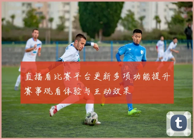 直播看比赛平台更新多项功能提升赛事观看体验与互动效果