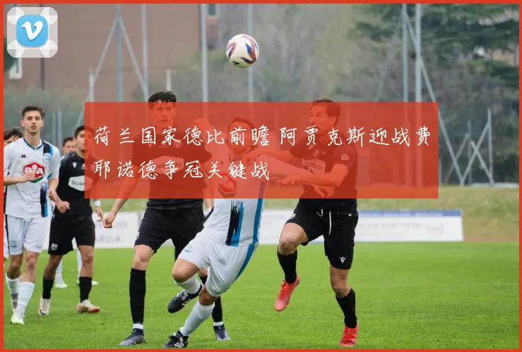 荷兰国家德比前瞻 阿贾克斯迎战费耶诺德争冠关键战