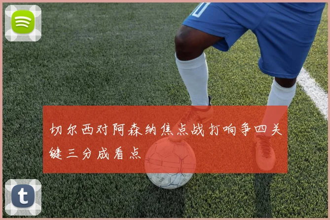 切尔西对阿森纳焦点战打响争四关键三分成看点