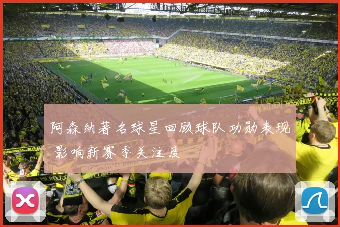 阿森纳著名球星回顾球队功勋表现 影响新赛季关注度