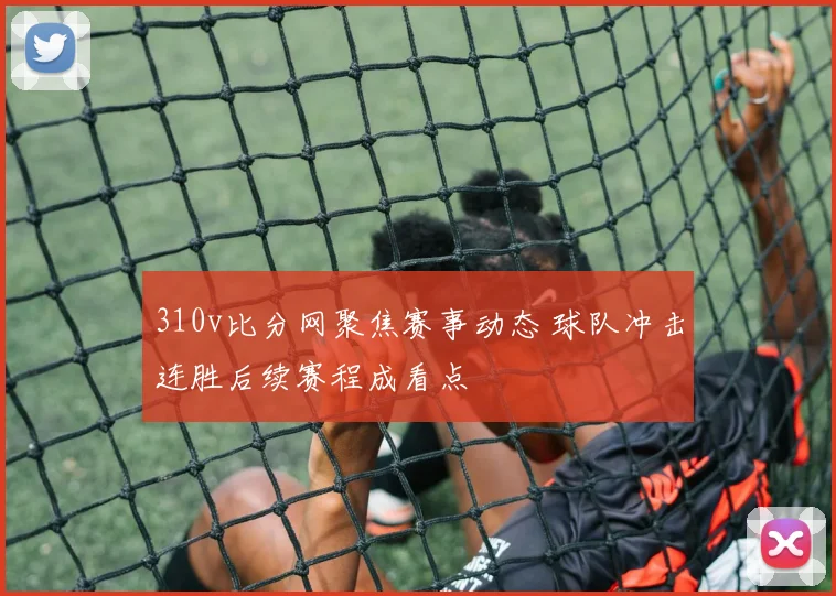 310v比分网聚焦赛事动态 球队冲击连胜后续赛程成看点