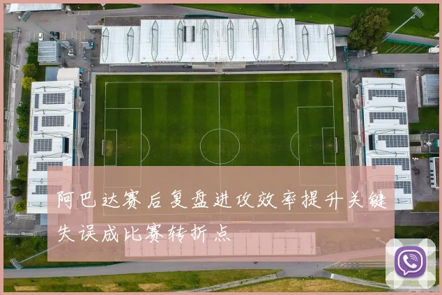 阿巴达赛后复盘进攻效率提升关键失误成比赛转折点