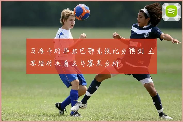 马洛卡对毕尔巴鄂竞技比分预测 主客场对决看点与赛果分析