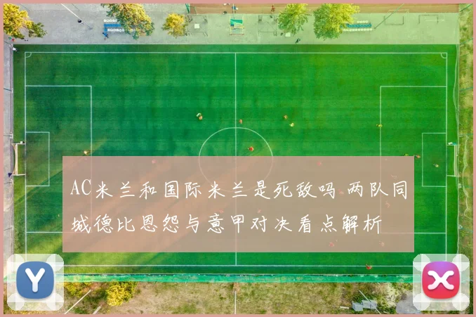 AC米兰和国际米兰是死敌吗 两队同城德比恩怨与意甲对决看点解析