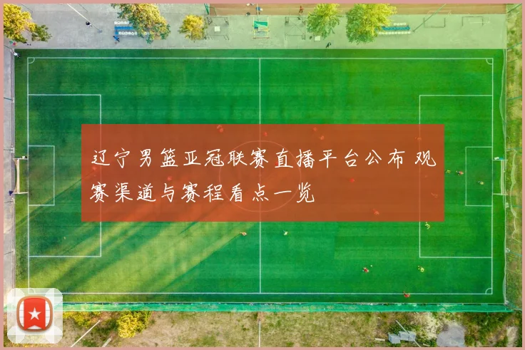 辽宁男篮亚冠联赛直播平台公布 观赛渠道与赛程看点一览