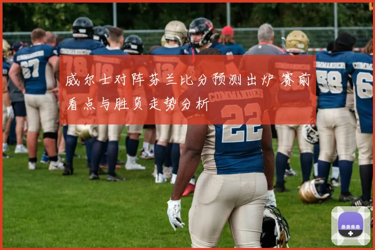 威尔士对阵芬兰比分预测出炉 赛前看点与胜负走势分析