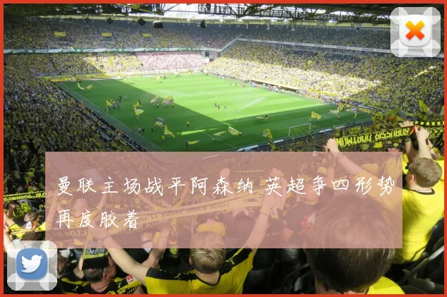 曼联主场战平阿森纳 英超争四形势再度胶着
