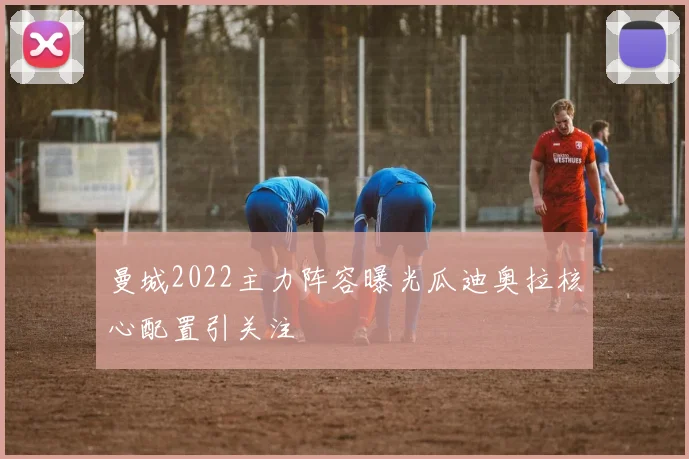 曼城2022主力阵容曝光瓜迪奥拉核心配置引关注