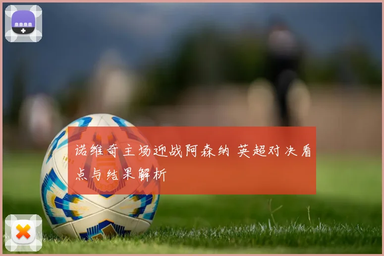 诺维奇主场迎战阿森纳 英超对决看点与结果解析