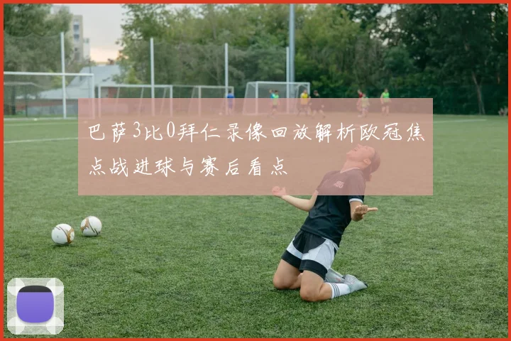 巴萨3比0拜仁录像回放解析欧冠焦点战进球与赛后看点