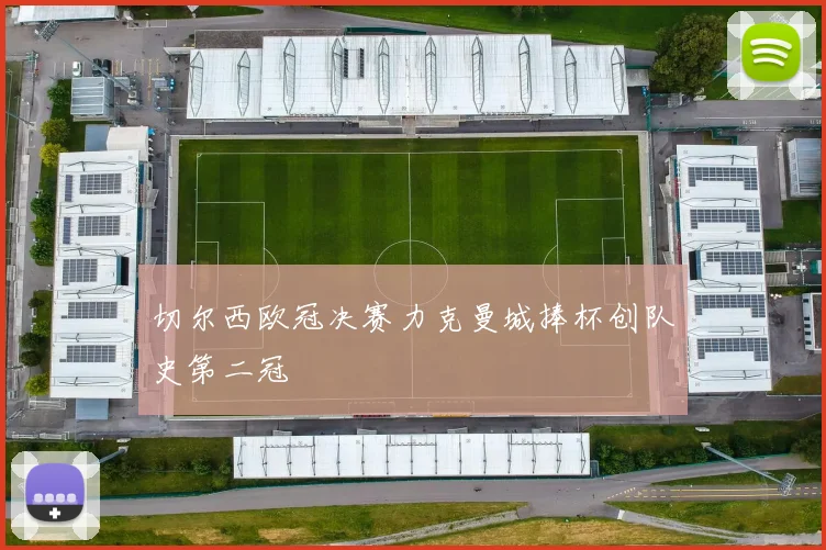 切尔西欧冠决赛力克曼城捧杯创队史第二冠