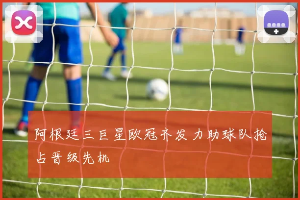 阿根廷三巨星欧冠齐发力助球队抢占晋级先机