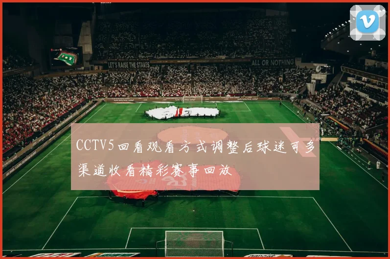 CCTV5回看观看方式调整后球迷可多渠道收看精彩赛事回放
