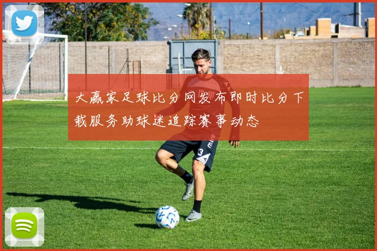 大赢家足球比分网发布即时比分下载服务助球迷追踪赛事动态