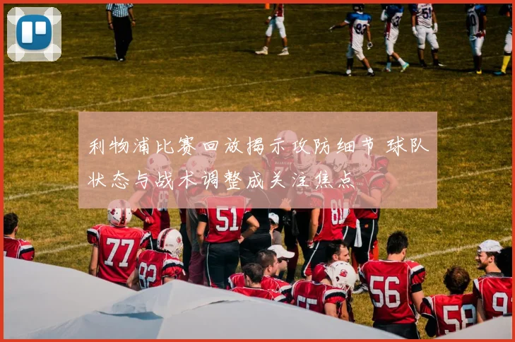 利物浦比赛回放揭示攻防细节 球队状态与战术调整成关注焦点