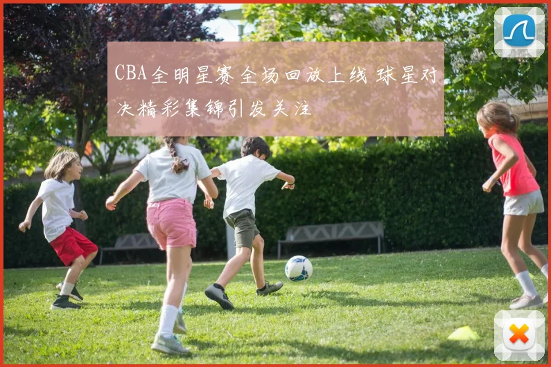 CBA全明星赛全场回放上线 球星对决精彩集锦引发关注