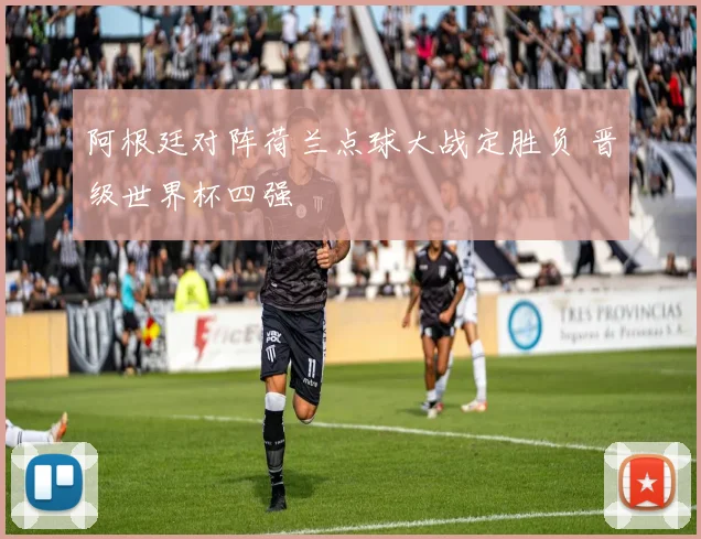 阿根廷对阵荷兰点球大战定胜负 晋级世界杯四强