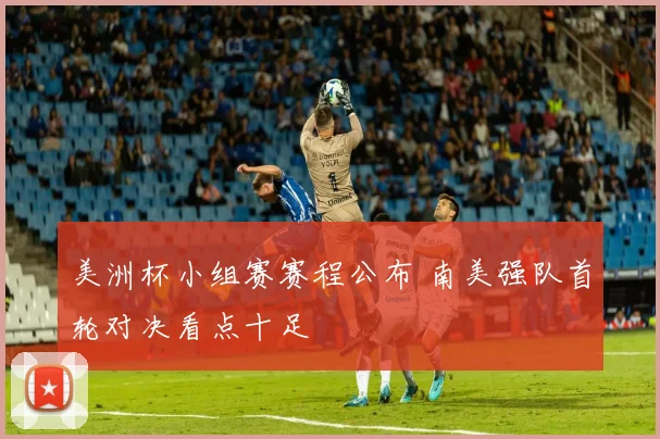 美洲杯小组赛赛程公布 南美强队首轮对决看点十足