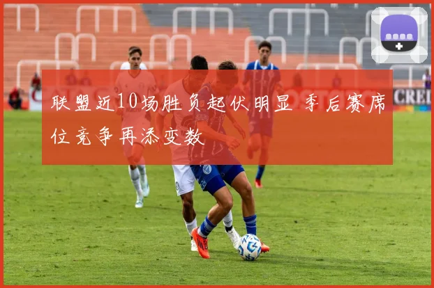 联盟近10场胜负起伏明显 季后赛席位竞争再添变数
