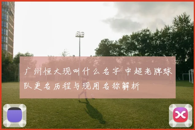 广州恒大现叫什么名字 中超老牌球队更名历程与现用名称解析