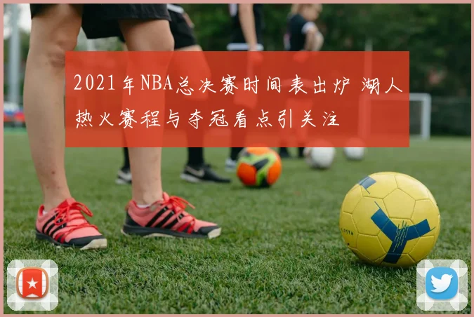 2021年NBA总决赛时间表出炉 湖人热火赛程与夺冠看点引关注