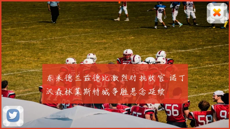 东米德兰兹德比激烈对抗收官 诺丁汉森林莱斯特城争胜悬念延续