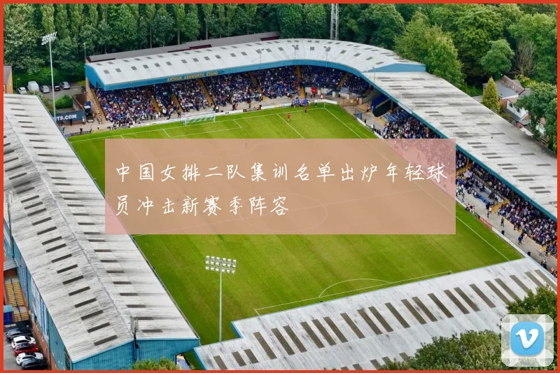 中国女排二队集训名单出炉年轻球员冲击新赛季阵容